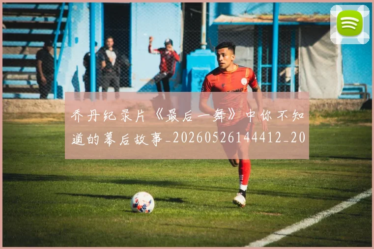 乔丹纪录片《最后一舞》中你不知道的幕后故事_20260526144412_20260608142429