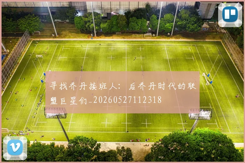 寻找乔丹接班人：后乔丹时代的联盟巨星们_20260527112318