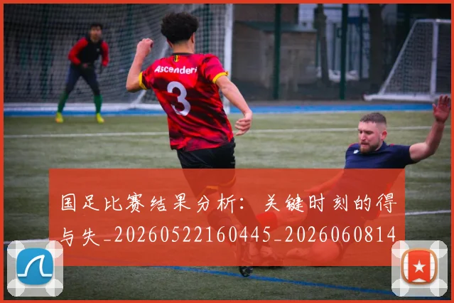 国足比赛结果分析:关键时刻的得与失_20260522160445_20260608143000