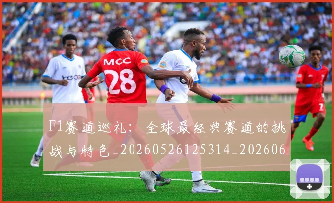 F1赛道巡礼：全球最经典赛道的挑战与特色_20260526125314_20260606165528