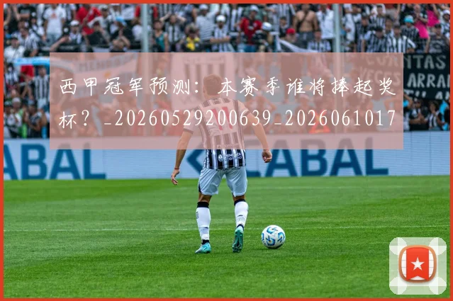 西甲冠军预测：本赛季谁将捧起奖杯？_20260529200639_20260610170159