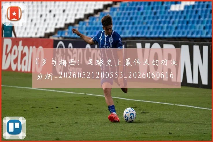 C罗与梅西：足球史上最伟大的对决分析_20260521200553_20260606165331