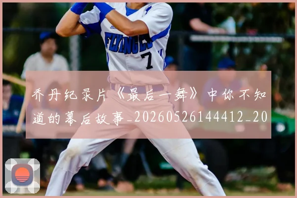 乔丹纪录片《最后一舞》中你不知道的幕后故事_20260526144412_20260608142429