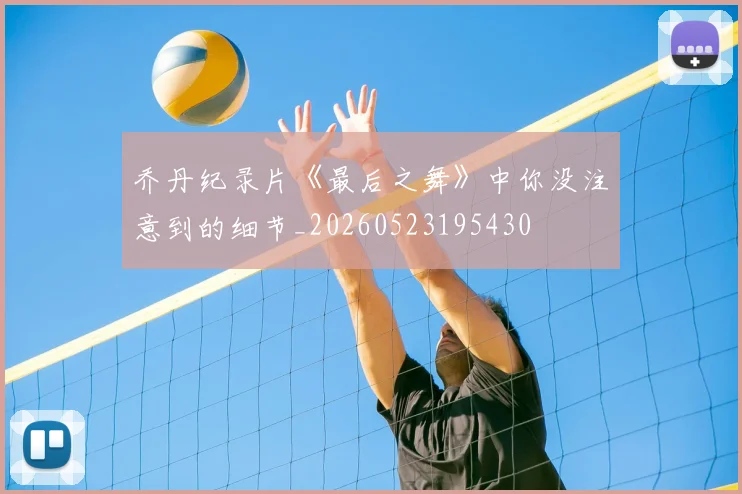 乔丹纪录片《最后之舞》中你没注意到的细节_20260523195430