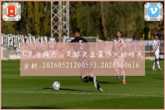 C罗与梅西：足球史上最伟大的对决分析_20260521200553_20260606165331
