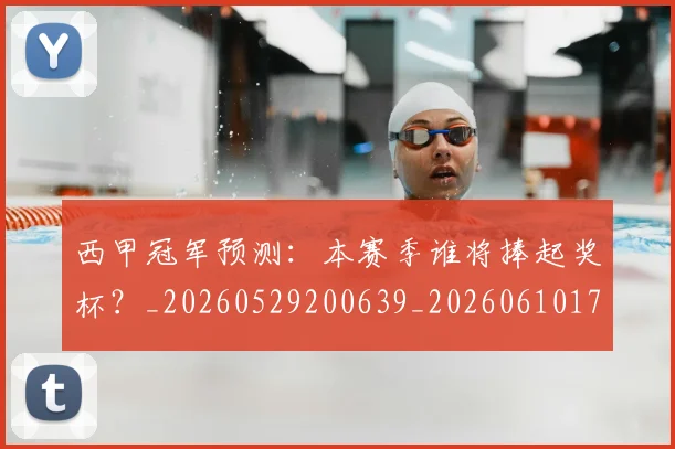西甲冠军预测：本赛季谁将捧起奖杯？_20260529200639_20260610170159