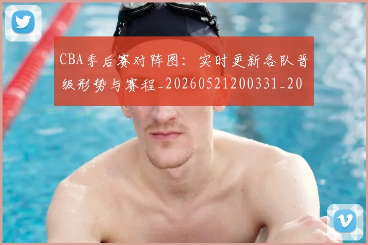 CBA季后赛对阵图：实时更新各队晋级形势与赛程_20260521200331_20260606165211