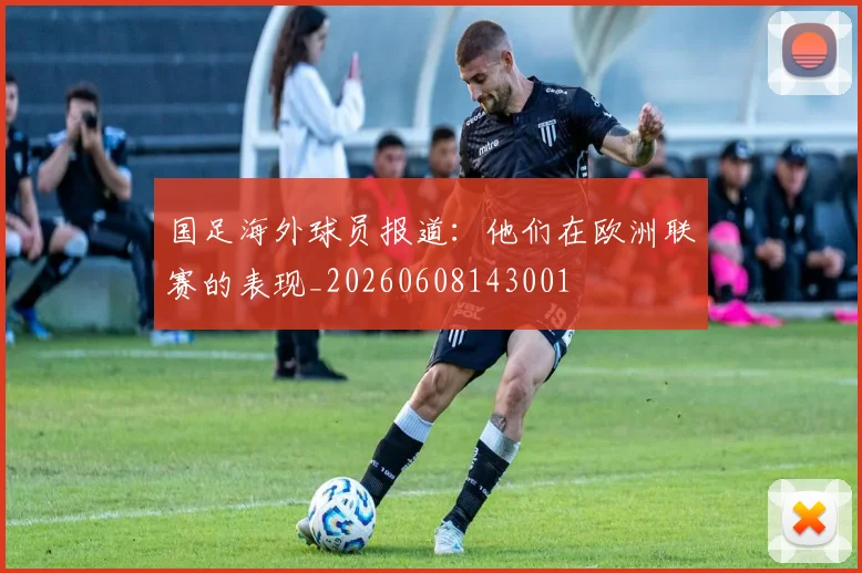 国足海外球员报道：他们在欧洲联赛的表现_20260608143001